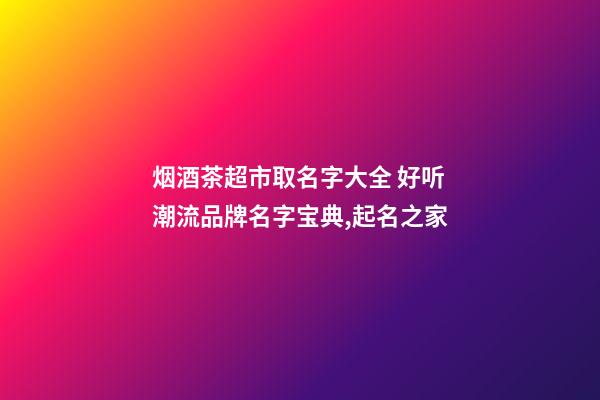 烟酒茶超市取名字大全 好听潮流品牌名字宝典,起名之家